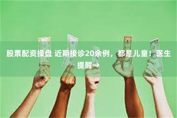 股票配资操盘 近期接诊20余例，都是儿童！医生提醒→