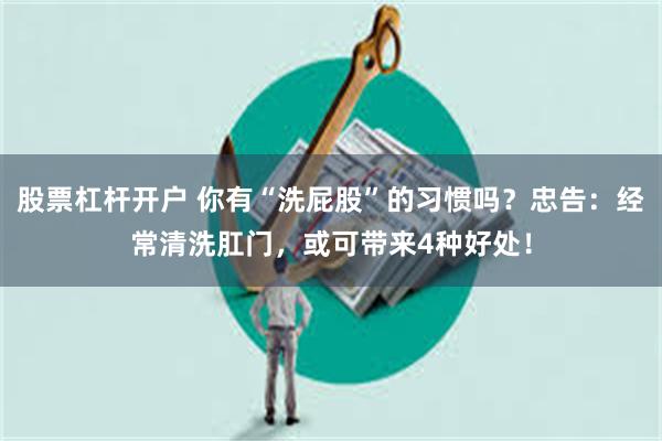 股票杠杆开户 你有“洗屁股”的习惯吗？忠告：经常清洗肛门，或可带来4种好处！