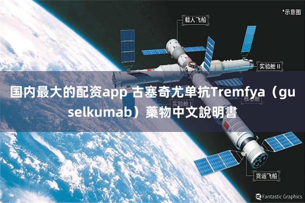 国内最大的配资app 古塞奇尤单抗Tremfya（guselkumab）藥物中文說明書