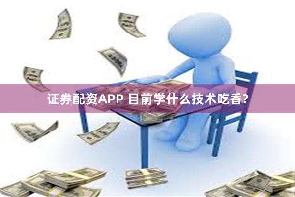 证券配资APP 目前学什么技术吃香?