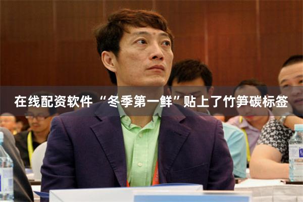 在线配资软件 “冬季第一鲜”贴上了竹笋碳标签