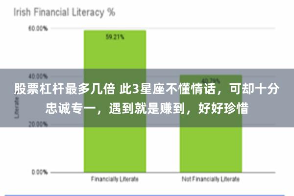 股票杠杆最多几倍 此3星座不懂情话，可却十分忠诚专一，遇到就是赚到，好好珍惜