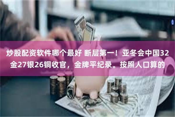 炒股配资软件哪个最好 断层第一！亚冬会中国32金27银26铜收官，金牌平纪录。按照人口算的