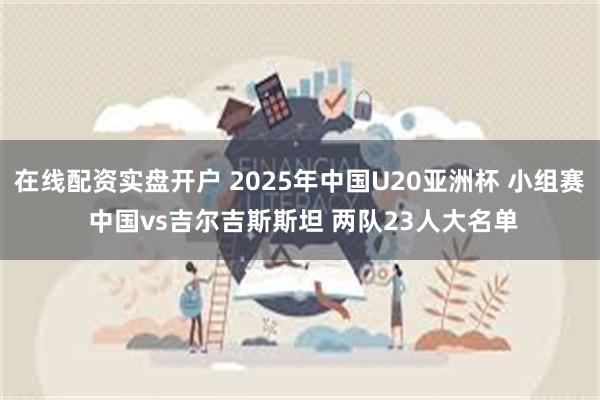 在线配资实盘开户 2025年中国U20亚洲杯 小组赛 中国vs吉尔吉斯斯坦 两队23人大名单