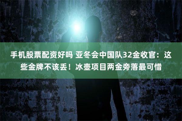 手机股票配资好吗 亚冬会中国队32金收官：这些金牌不该丢！冰壶项目两金旁落最可惜