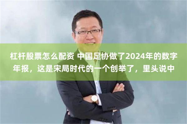 杠杆股票怎么配资 中国足协做了2024年的数字年报，这是宋局时代的一个创举了，里头说中