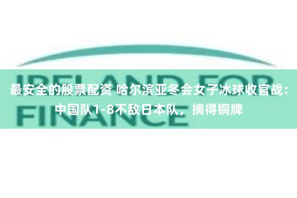 最安全的股票配资 哈尔滨亚冬会女子冰球收官战：中国队1-8不敌日本队，摘得铜牌