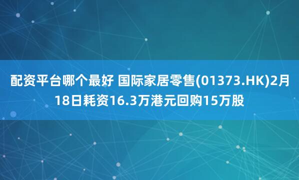 配资平台哪个最好 国际家居零售(01373.HK)2月18日耗资16.3万港元回购15万股