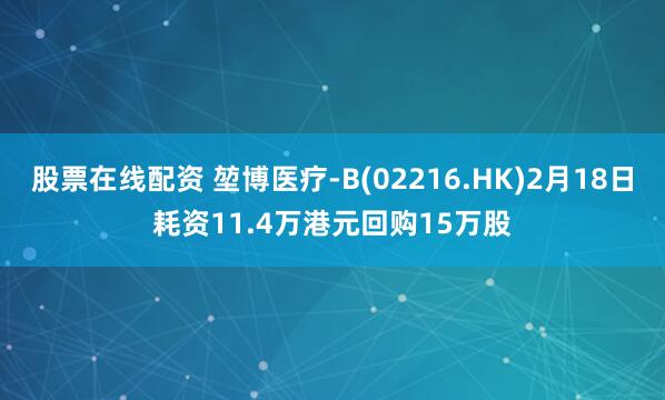 股票在线配资 堃博医疗-B(02216.HK)2月18日耗资11.4万港元回购15万股