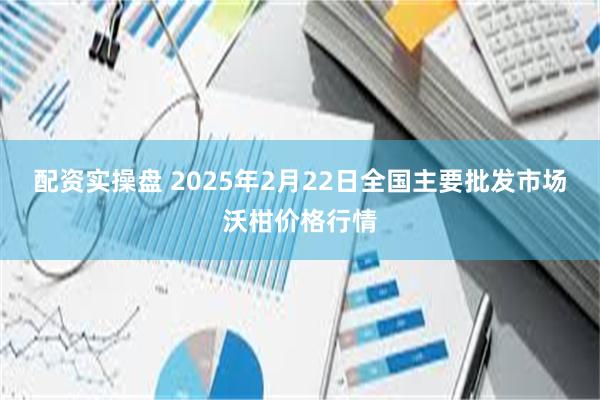 配资实操盘 2025年2月22日全国主要批发市场沃柑价格行情