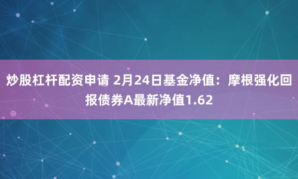 炒股杠杆配资申请 2月24日基金净值：摩根强化回报债券A最新净值1.62