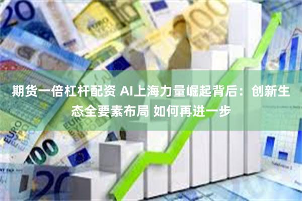 期货一倍杠杆配资 AI上海力量崛起背后：创新生态全要素布局 如何再进一步