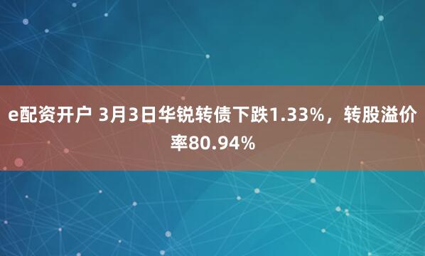 e配资开户 3月3日华锐转债下跌1.33%，转股溢价率80.94%