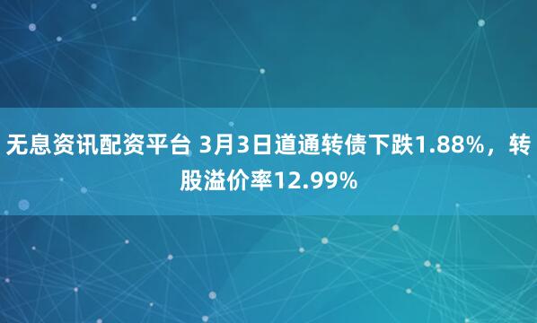 无息资讯配资平台 3月3日道通转债下跌1.88%，转股溢价率12.99%