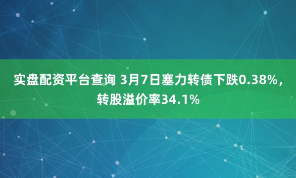 实盘配资平台查询 3月7日塞力转债下跌0.38%，转股溢价率34.1%