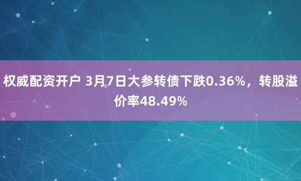 权威配资开户 3月7日大参转债下跌0.36%，转股溢价率48.49%