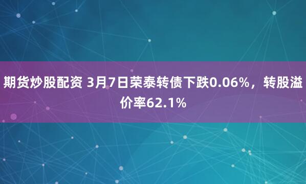 期货炒股配资 3月7日荣泰转债下跌0.06%，转股溢价率62.1%