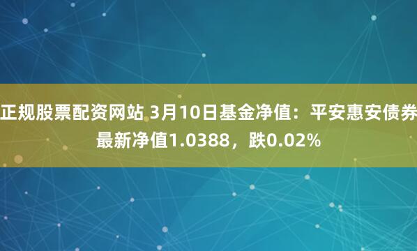 正规股票配资网站 3月10日基金净值：平安惠安债券最新净值1.0388，跌0.02%