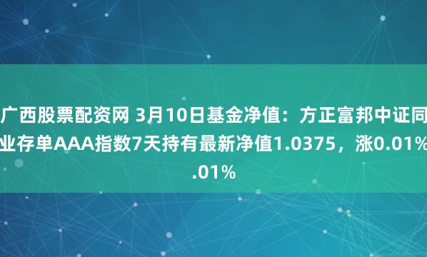 广西股票配资网 3月10日基金净值：方正富邦中证同业存单AAA指数7天持有最新净值1.0375，涨0.01%