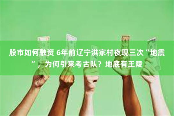 股市如何融资 6年前辽宁洪家村夜现三次“地震”，为何引来考古队？地底有王陵